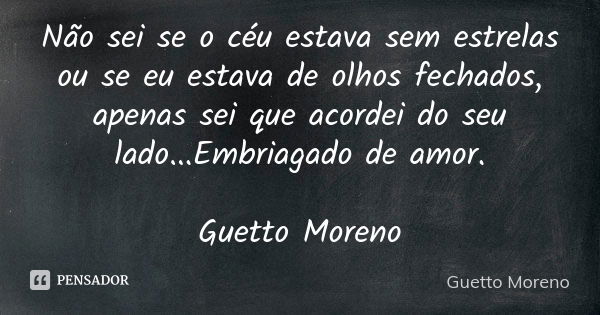 Não sei se o céu estava sem estrelas ou se eu estava de olhos fechados, apenas sei que acordei do seu lado...Embriagado de amor. Guetto Moreno... Frase de Guetto Moreno.