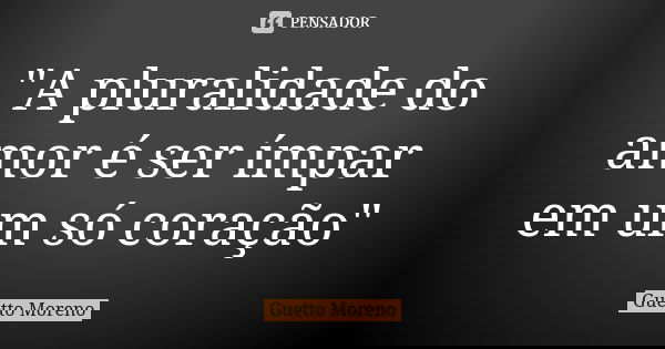 "A pluralidade do amor é ser ímpar em um só coração"... Frase de Guetto Moreno.