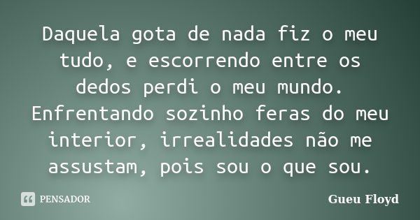 Daquela gota de nada fiz o meu tudo, e escorrendo entre os dedos perdi o meu mundo. Enfrentando sozinho feras do meu interior, irrealidades não me assustam, poi... Frase de Gueu Floyd.