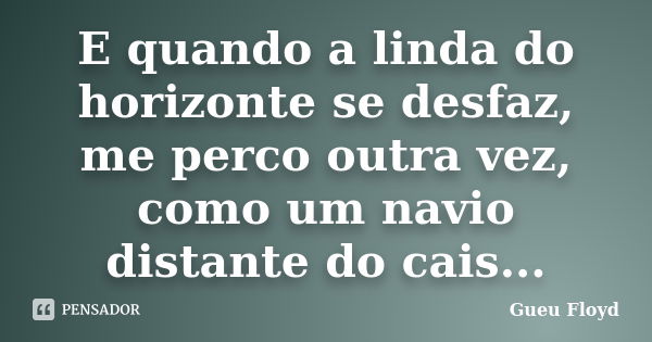 E quando a linda do horizonte se desfaz, me perco outra vez, como um navio distante do cais...... Frase de Gueu Floyd.