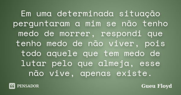 Em uma determinada situação perguntaram a mim se não tenho medo de morrer, respondi que tenho medo de não viver, pois todo aquele que tem medo de lutar pelo que... Frase de Gueu Floyd.