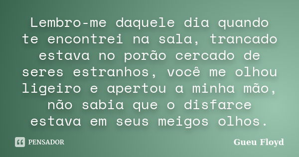 Lembro-me daquele dia quando te encontrei na sala, trancado estava no porão cercado de seres estranhos, você me olhou ligeiro e apertou a minha mão, não sabia q... Frase de Gueu Floyd.