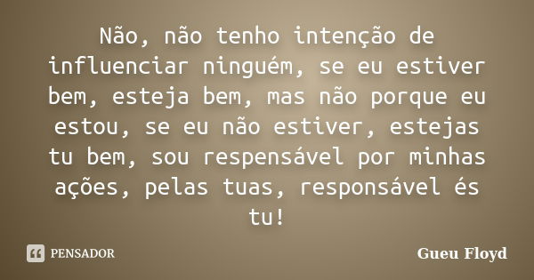 Não, não tenho intenção de influenciar ninguém, se eu estiver bem, esteja bem, mas não porque eu estou, se eu não estiver, estejas tu bem, sou respensável por m... Frase de Gueu Floyd.