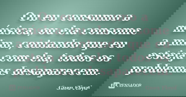 Ou eu consumo a música, ou ela consome a mim, contando que eu esteja com ela, todos os problemas desaparecem.... Frase de Gueu Floyd.