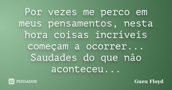 Por vezes me perco em meus pensamentos, nesta hora coisas incríveis começam a ocorrer... Saudades do que não aconteceu...... Frase de Gueu Floyd.