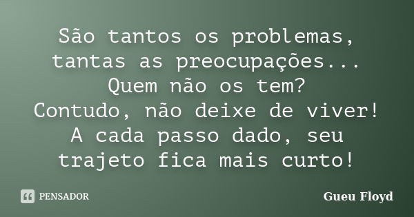 São tantos os problemas, tantas as preocupações... Quem não os tem? Contudo, não deixe de viver! A cada passo dado, seu trajeto fica mais curto!... Frase de Gueu Floyd.