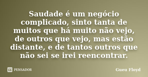 Saudade é um negócio complicado, sinto tanta de muitos que há muito não vejo, de outros que vejo, mas estão distante, e de tantos outros que não sei se irei ree... Frase de Gueu Floyd.