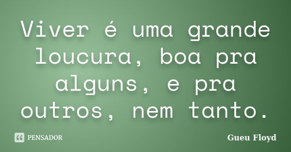 Viver é uma grande loucura, boa pra alguns, e pra outros, nem tanto.... Frase de Gueu Floyd.