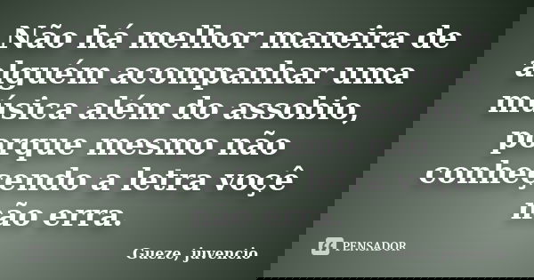 Não há melhor maneira de alguém acompanhar uma música além do assobio, porque mesmo não conheçendo a letra voçê não erra.... Frase de Gueze, juvêncio.