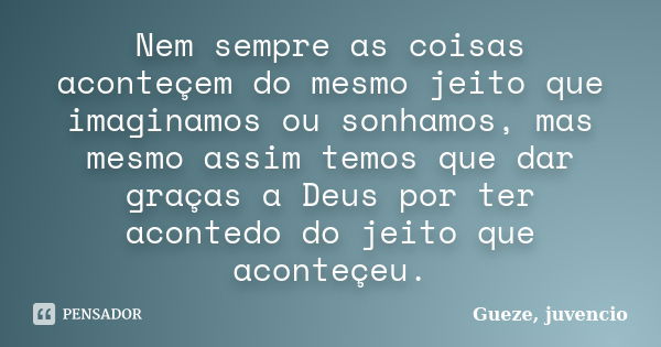 Nem sempre as coisas aconteçem do mesmo jeito que imaginamos ou sonhamos, mas mesmo assim temos que dar graças a Deus por ter acontedo do jeito que aconteçeu.... Frase de Gueze, juvêncio.