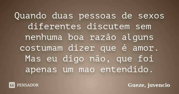 Quando duas pessoas de sexos diferentes discutem sem nenhuma boa razão alguns costumam dizer que é amor. Mas eu digo não, que foi apenas um mao entendido.... Frase de Gueze, juvêncio.