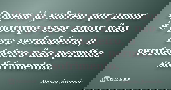 Quem já sofreu por amor é porque esse amor não era verdadeiro, o verdadeiro não permite sofrimento.... Frase de Gueze, juvêncio.