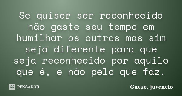 Se quiser ser reconhecido não gaste seu tempo em humilhar os outros mas sim seja diferente para que seja reconhecido por aquilo que é, e não pelo que faz.... Frase de Gueze, juvêncio.