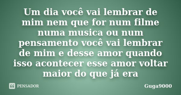 Um dia você vai lembrar de mim nem que for num filme numa musica ou num pensamento você vai lembrar de mim e desse amor quando isso acontecer esse amor voltar m... Frase de Guga9000.