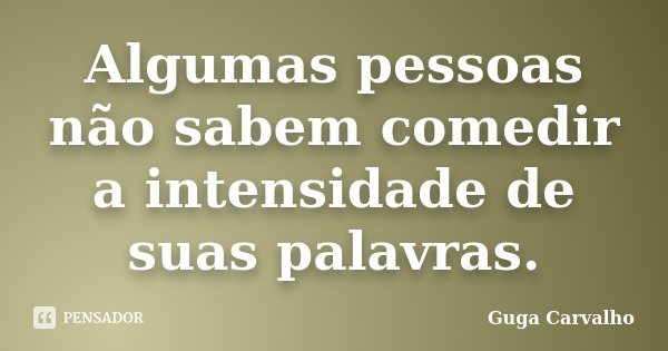 Algumas pessoas não sabem comedir a intensidade de suas palavras.... Frase de Guga Carvalho.