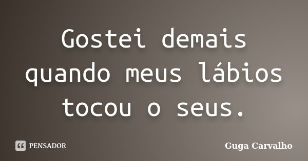 Gostei demais quando meus lábios tocou o seus.... Frase de Guga Carvalho.