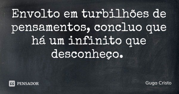 Envolto em turbilhões de pensamentos, concluo que há um infinito que desconheço.... Frase de Guga Cristo.