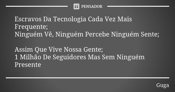 Escravos Da Tecnologia Cada Vez Mais Frequente; Ninguém Vê, Ninguém Percebe Ninguém Sente; Assim Que Vive Nossa Gente; 1 Milhão De Seguidores Mas Sem Ninguém Pr... Frase de Guga.