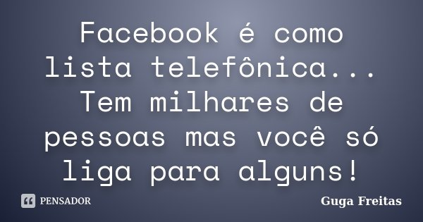 Facebook é como lista telefônica... Tem milhares de pessoas mas você só liga para alguns!... Frase de Guga Freitas.