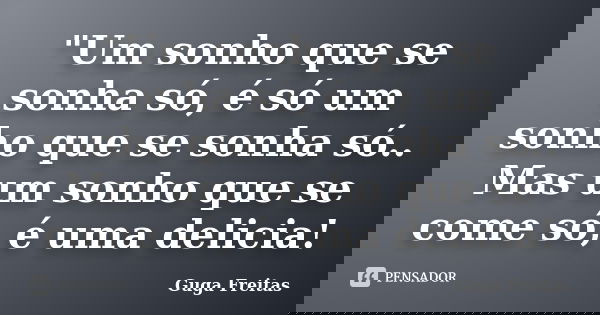 "Um sonho que se sonha só, é só um sonho que se sonha só.. Mas um sonho que se come só, é uma delicia!... Frase de Guga Freitas.