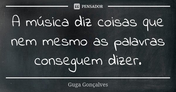 A música diz coisas que nem mesmo as palavras conseguem dizer.... Frase de Guga Gonçalves.