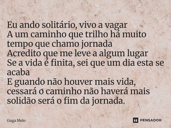 Eu ando solitário, vivo a vagar A um caminho que trilho há muito tempo que chamo jornada Acredito que me leve a algum lugar Se a vida é finita, sei que um dia e... Frase de Guga Melo.