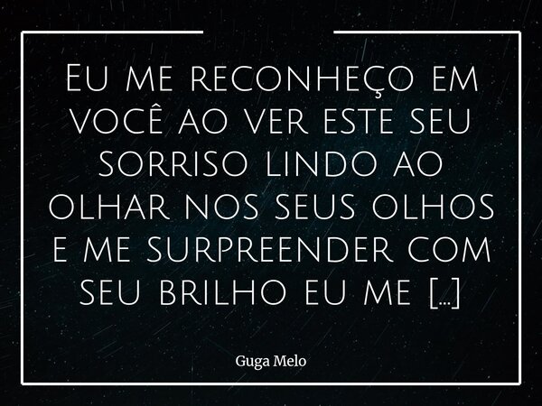 Eu me reconheço em você ao ver este seu sorriso lindo ao olhar nos seus olhos e me surpreender com seu brilho eu me reconheço em você enquanto fala sussura ao m... Frase de Guga Melo.