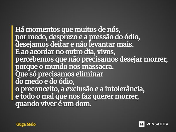 Há momentos que muitos de nós, por medo, desprezo e a pressão do ódio, desejamos deitar e não levantar mais. E ao acordar no outro dia, vivos, percebemos que nã... Frase de Guga Melo.