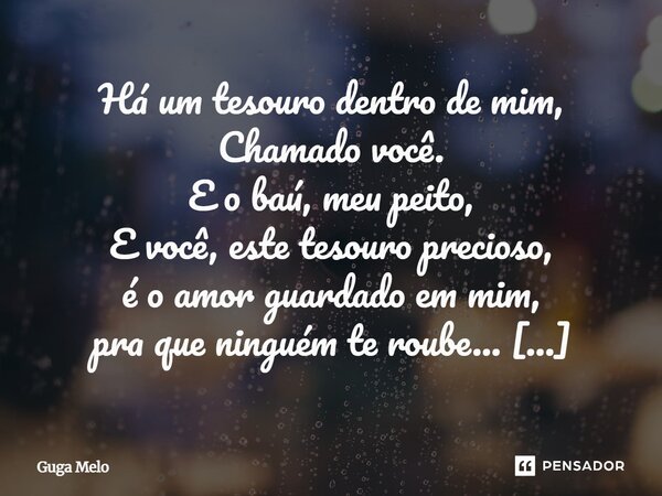 Há um tesouro dentro de mim, Chamado você. E o baú, meu peito, E você, este tesouro precioso, é o amor guardado em mim, pra que ninguém te roube... Por Marcio M... Frase de Guga Melo.