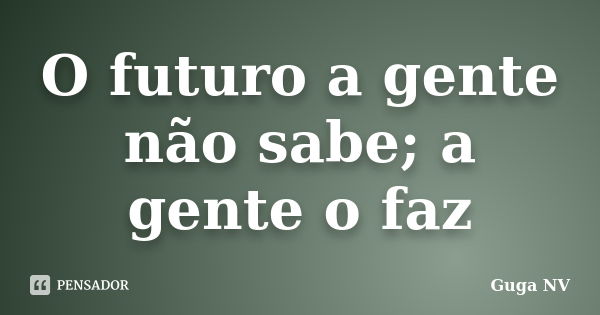 O futuro a gente não sabe; a gente o faz... Frase de Guga NV.