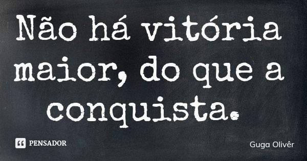 Não há vitória maior, do que a conquista.... Frase de Guga Olivêr.