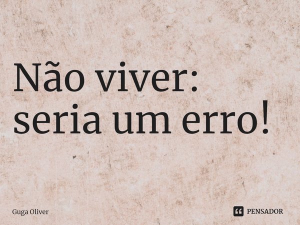 ⁠Não viver: seria um erro!... Frase de Guga Olivêr.