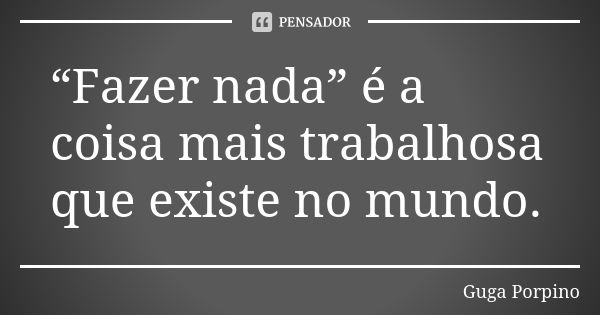 “Fazer nada” é a coisa mais trabalhosa que existe no mundo.... Frase de Guga Porpino.