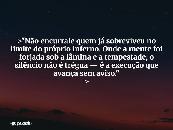 > "Não encurrale quem já sobreviveu no limite do próprio inferno. Onde a mente foi forjada sob a lâmina e a tempestade, o silêncio não é trégua — é a ex... Frase de gugAkash.