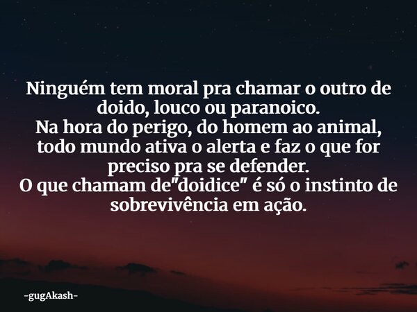 Ninguém tem moral pra chamar o outro de doido, louco ou paranoico. Na hora do perigo, do homem ao animal, todo mundo ativa o alerta e faz o que for preciso pra ... Frase de gugAkash.