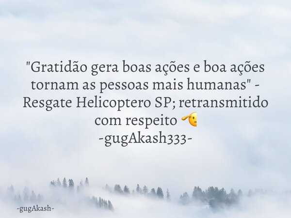 "Gratidão gera boas ações e boa ações tornam as pessoas mais humanas" - Resgate Helicoptero SP; retransmitido com respeito 🫡 -gugAkash333-... Frase de gugAkash.