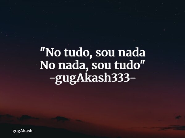 "No tudo, sou nada No nada, sou tudo" -gugAkash333-... Frase de gugAkash.