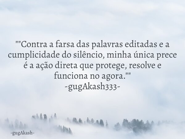 ""Contra a farsa das palavras editadas e a cumplicidade do silêncio, minha única prece é a ação direta que protege, resolve e funciona no agora."... Frase de gugAkash.