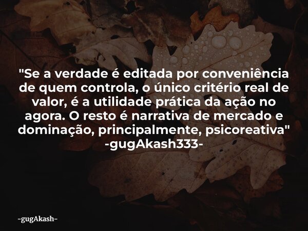 "Se a verdade é editada por conveniência de quem controla, o único critério real de valor, é a utilidade prática da ação no agora. O resto é narrativa de m... Frase de gugAkash.