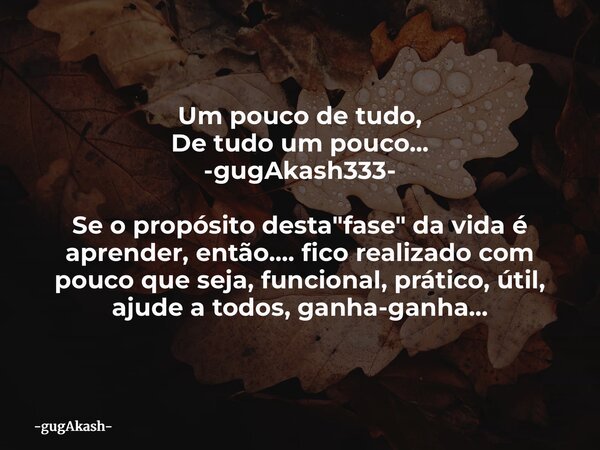 Um pouco de tudo, De tudo um pouco... -gugAkash333- Se o propósito desta "fase" da vida é aprender, então.... fico realizado com pouco que seja, funci... Frase de gugAkash.