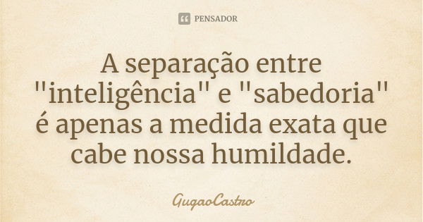 A separação entre "inteligência" e "sabedoria" é apenas a medida exata que cabe nossa humildade.... Frase de GugãoCastro.