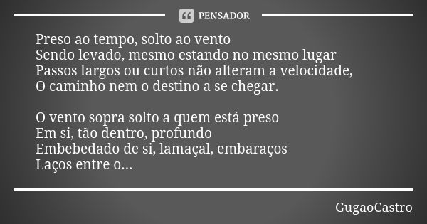 Preso ao tempo, solto ao vento Sendo levado, mesmo estando no mesmo lugar Passos largos ou curtos não alteram a velocidade, O caminho nem o destino a se chegar.... Frase de GugãoCastro.