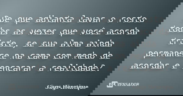 De que adianta lavar o rosto todas as vezes que você acorda triste, se sua alma ainda permanece na cama com medo de acordar e encarar a realidade?... Frase de Gugs Henrique.