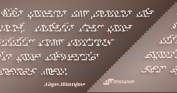 Não quero um pouco de você, odeio ter que dividir com outros aquilo que deveria ser apenas meu.... Frase de Gugs Henrique.