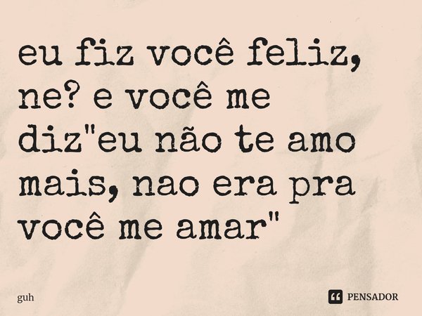 eu fiz você feliz, ne? e você me diz "eu não te amo mais, nao era pra você me amar" ⁠... Frase de guh.