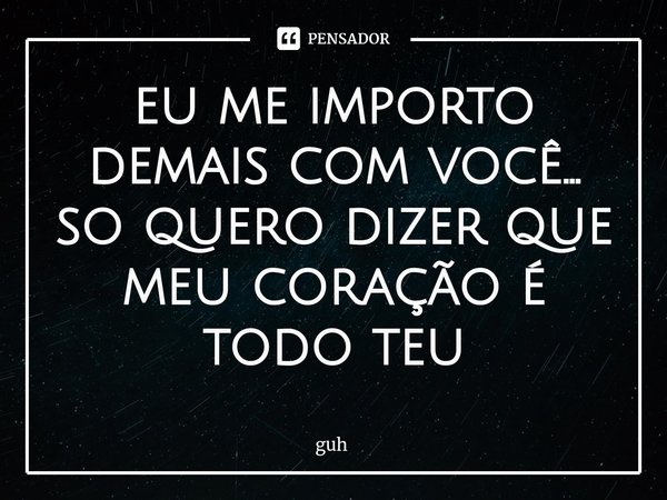 ⁠eu me importo demais com você... so quero dizer que meu coração é todo teu... Frase de guh.