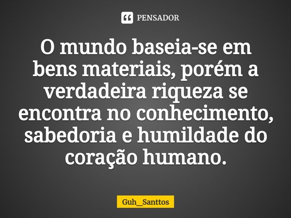 ⁠O mundo baseia-se em bens materiais, porém a verdadeira riqueza se encontra no conhecimento, sabedoria e humildade do coração humano.... Frase de Guh_Santtos.