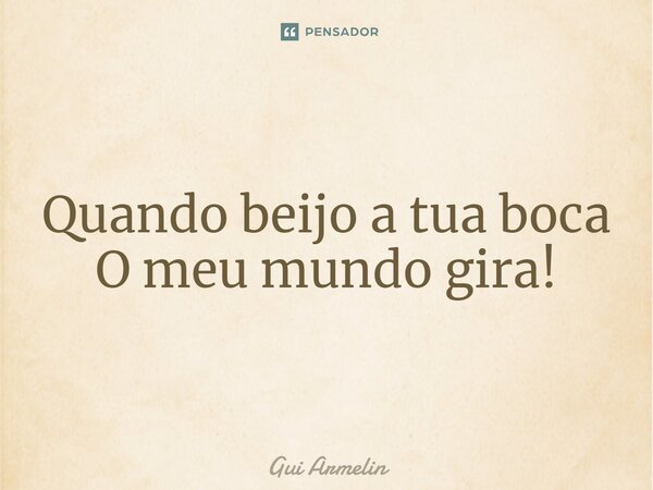 ⁠Quando beijo a tua boca O meu mundo gira!... Frase de GUI ARMELIN.