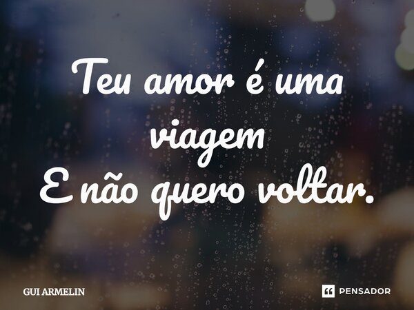 ⁠Teu amor é uma viagem E não quero voltar.... Frase de GUI ARMELIN.
