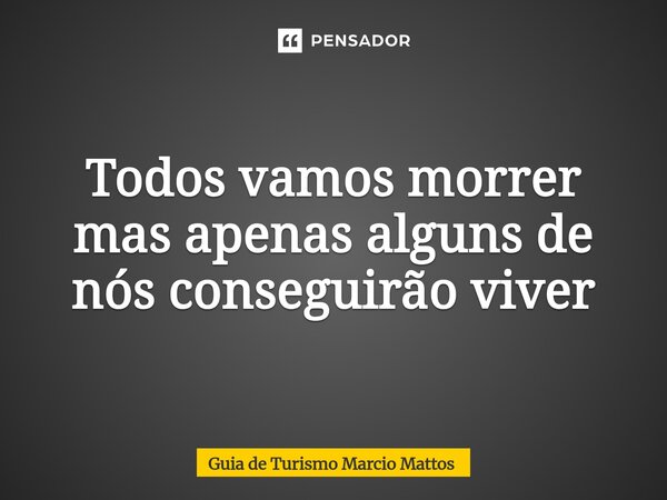 ⁠Todos vamos morrer mas apenas alguns de nós conseguirão viver... Frase de Guia de Turismo Marcio Mattos.